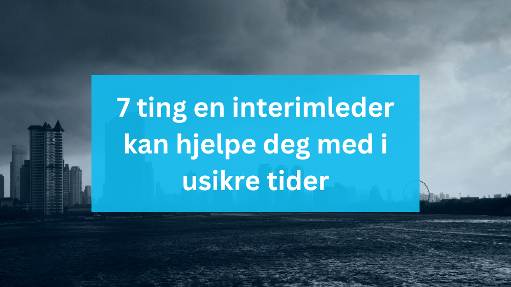 7 Ting En Interimleder Kan Hjelpe Deg Med I Usikre Tider